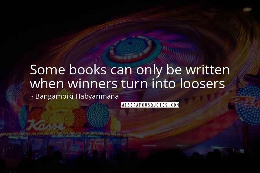 Bangambiki Habyarimana Quotes: Some books can only be written when winners turn into loosers
