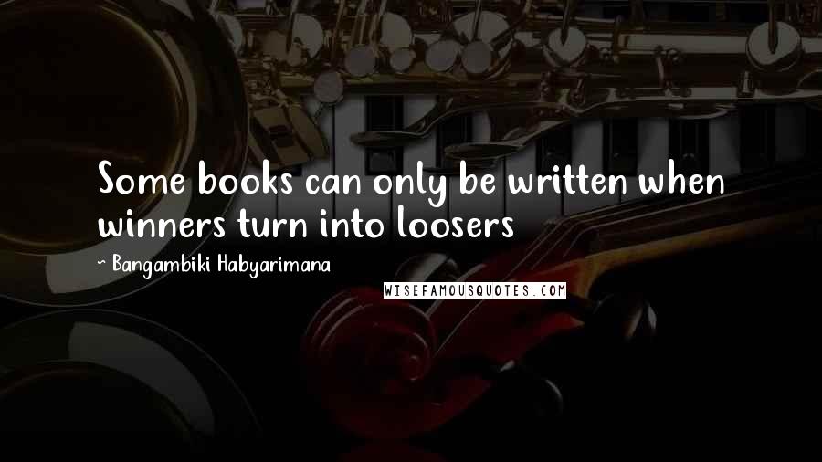 Bangambiki Habyarimana Quotes: Some books can only be written when winners turn into loosers