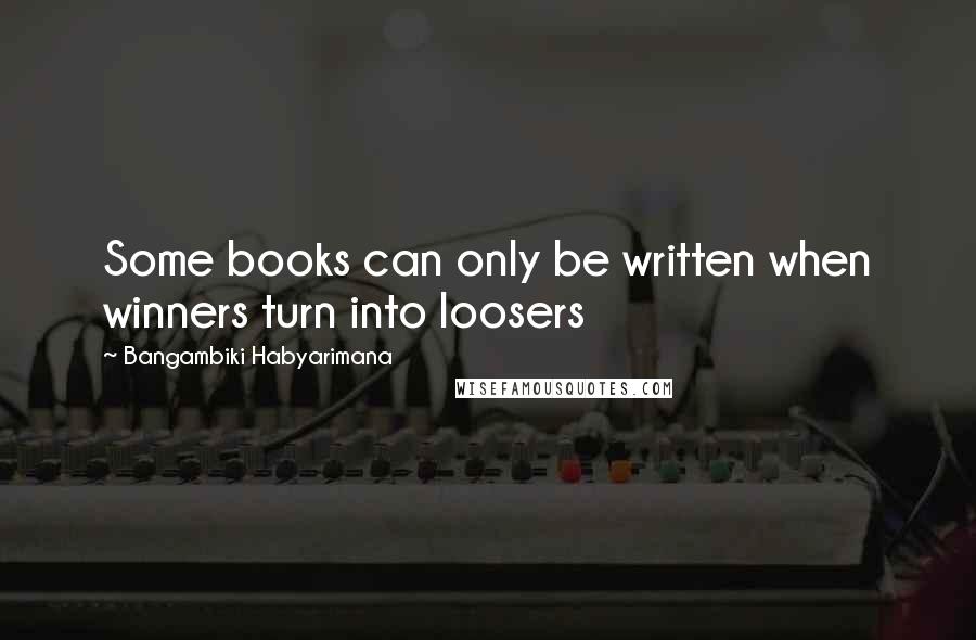 Bangambiki Habyarimana Quotes: Some books can only be written when winners turn into loosers