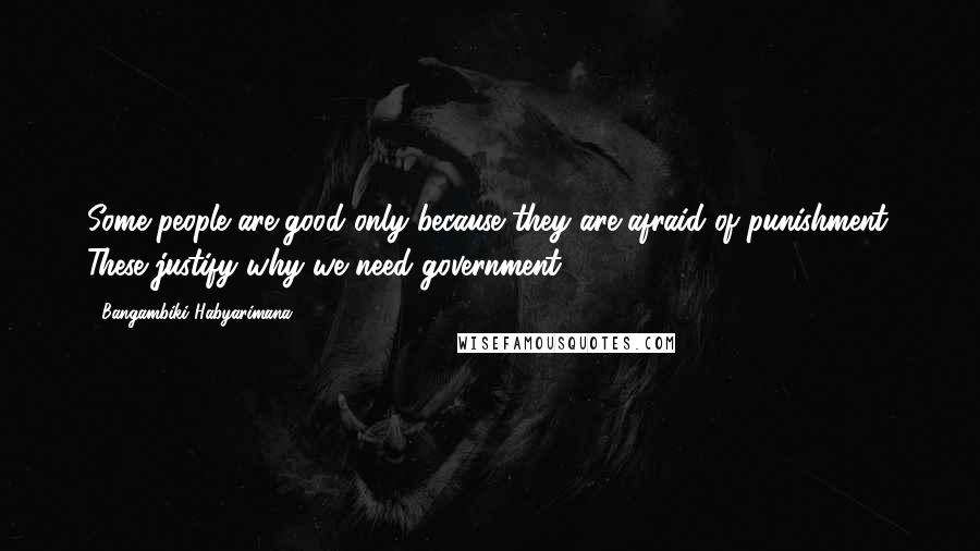 Bangambiki Habyarimana Quotes: Some people are good only because they are afraid of punishment. These justify why we need government