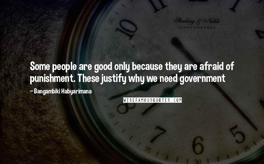 Bangambiki Habyarimana Quotes: Some people are good only because they are afraid of punishment. These justify why we need government