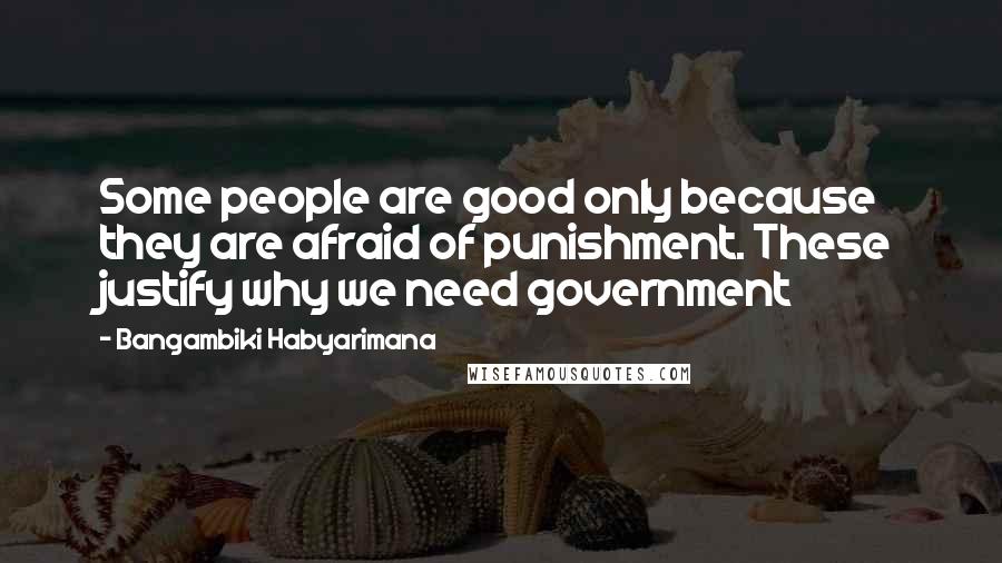 Bangambiki Habyarimana Quotes: Some people are good only because they are afraid of punishment. These justify why we need government