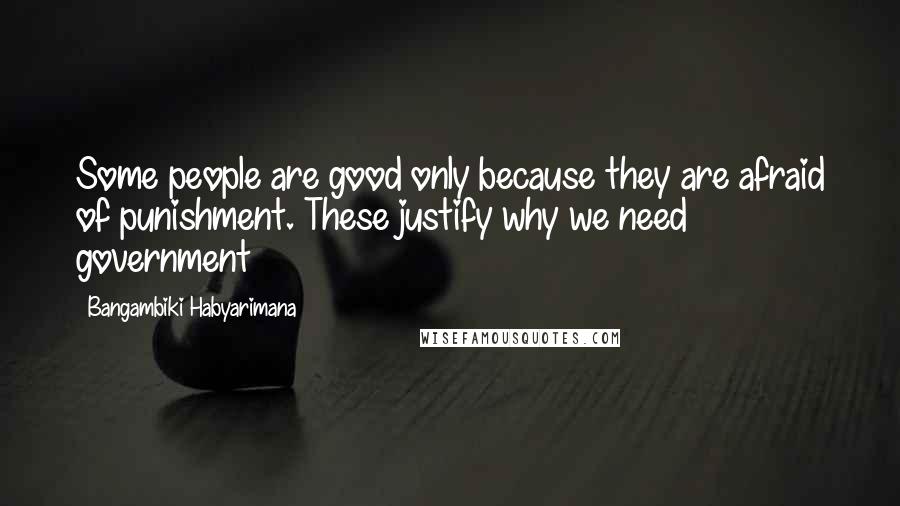 Bangambiki Habyarimana Quotes: Some people are good only because they are afraid of punishment. These justify why we need government