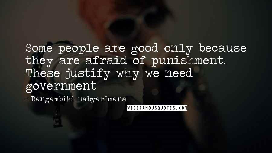 Bangambiki Habyarimana Quotes: Some people are good only because they are afraid of punishment. These justify why we need government