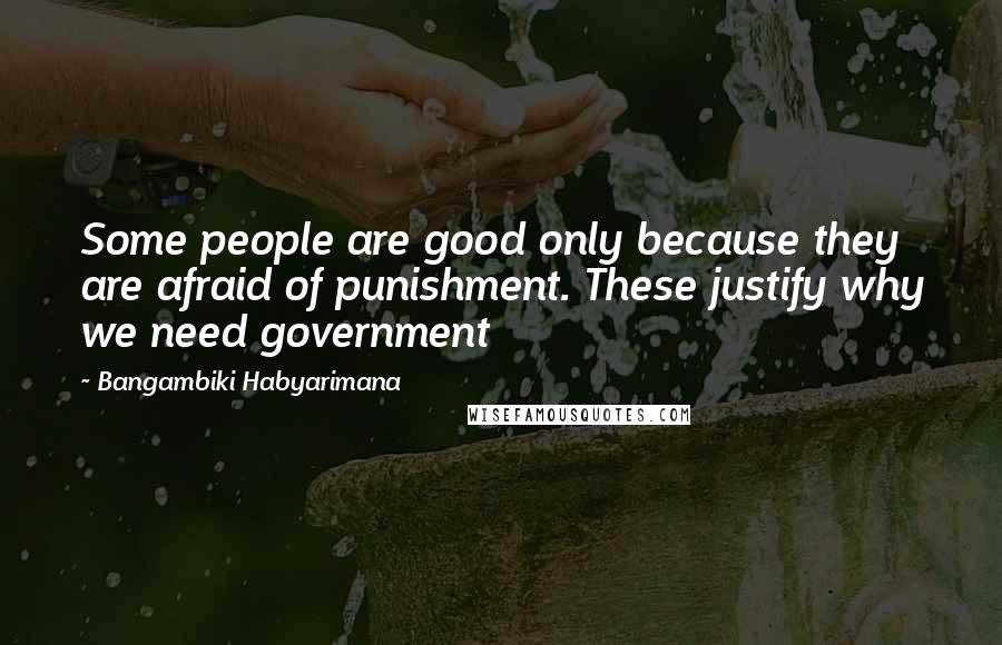Bangambiki Habyarimana Quotes: Some people are good only because they are afraid of punishment. These justify why we need government