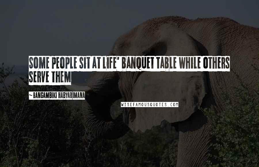 Bangambiki Habyarimana Quotes: Some people sit at life' banquet table while others serve them