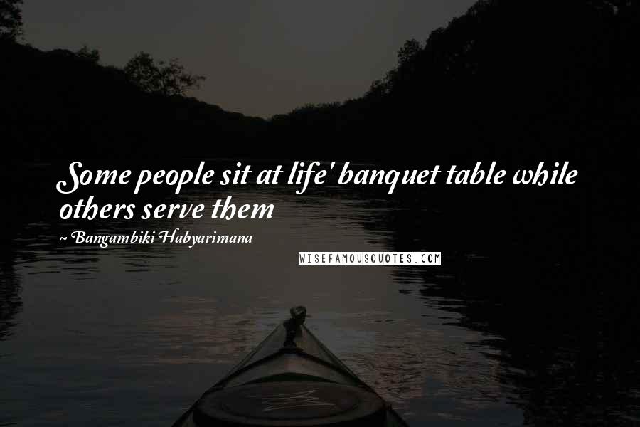 Bangambiki Habyarimana Quotes: Some people sit at life' banquet table while others serve them