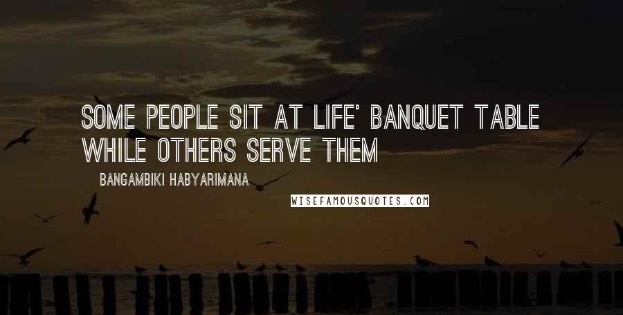 Bangambiki Habyarimana Quotes: Some people sit at life' banquet table while others serve them