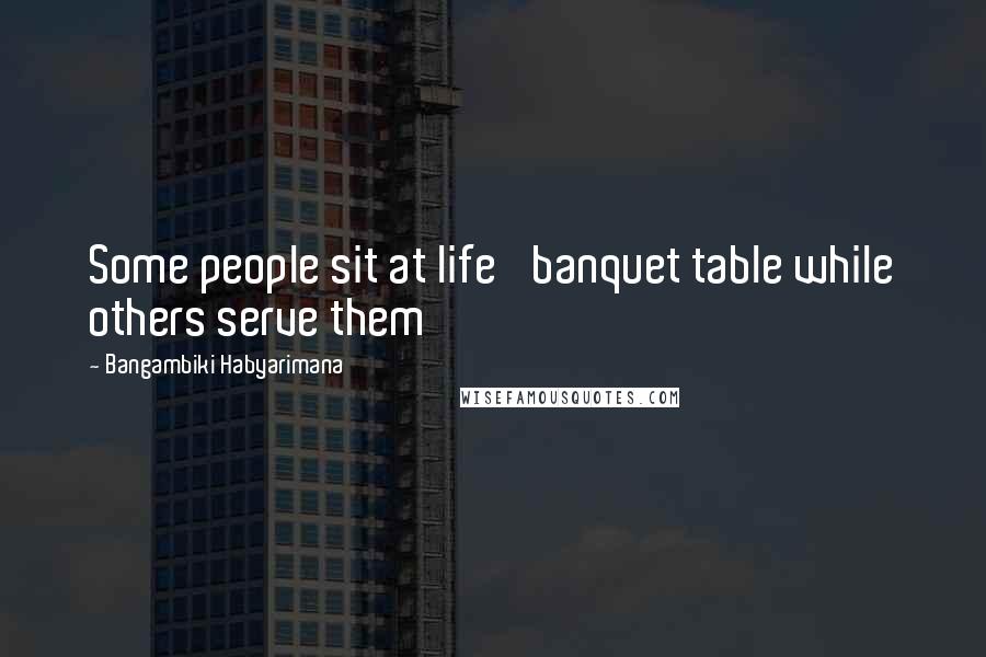 Bangambiki Habyarimana Quotes: Some people sit at life' banquet table while others serve them