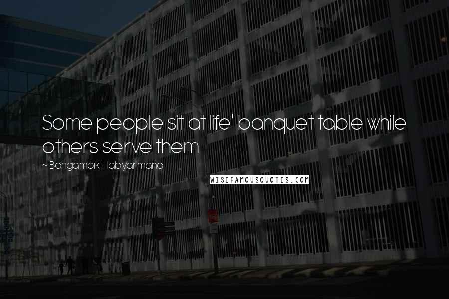 Bangambiki Habyarimana Quotes: Some people sit at life' banquet table while others serve them