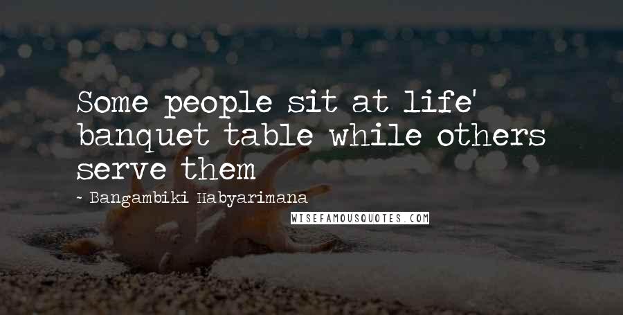 Bangambiki Habyarimana Quotes: Some people sit at life' banquet table while others serve them