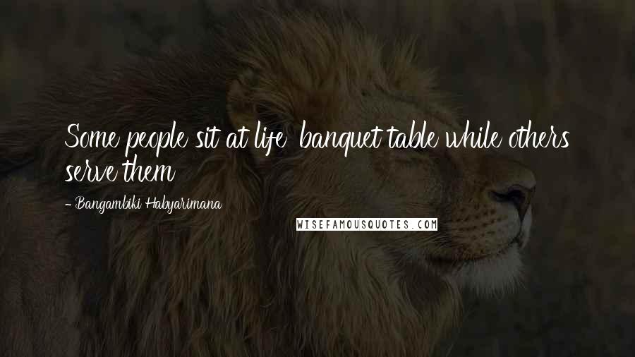 Bangambiki Habyarimana Quotes: Some people sit at life' banquet table while others serve them