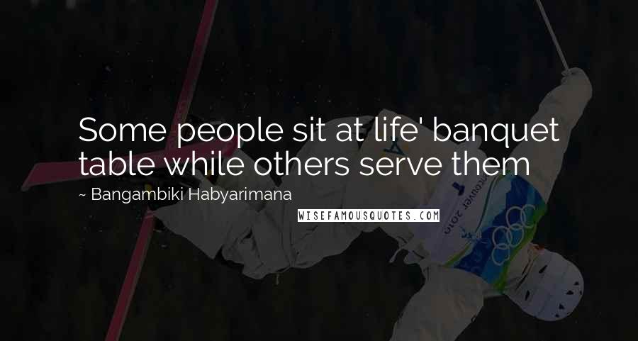 Bangambiki Habyarimana Quotes: Some people sit at life' banquet table while others serve them