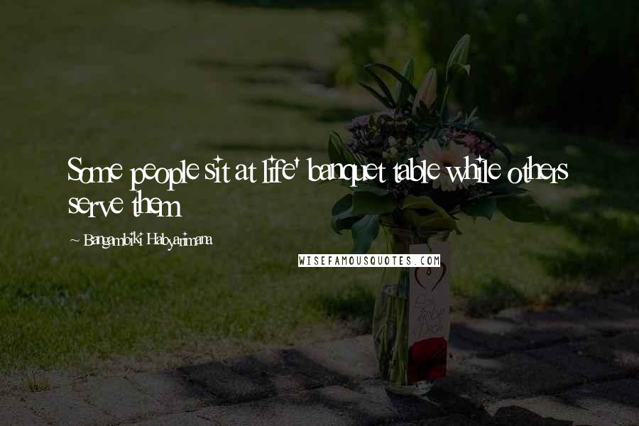 Bangambiki Habyarimana Quotes: Some people sit at life' banquet table while others serve them