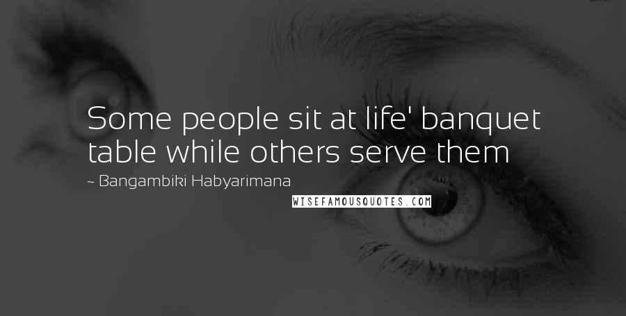 Bangambiki Habyarimana Quotes: Some people sit at life' banquet table while others serve them