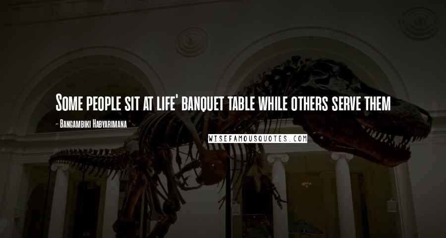 Bangambiki Habyarimana Quotes: Some people sit at life' banquet table while others serve them