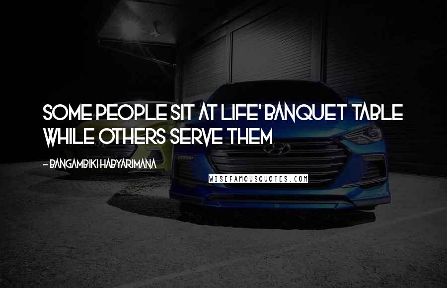 Bangambiki Habyarimana Quotes: Some people sit at life' banquet table while others serve them