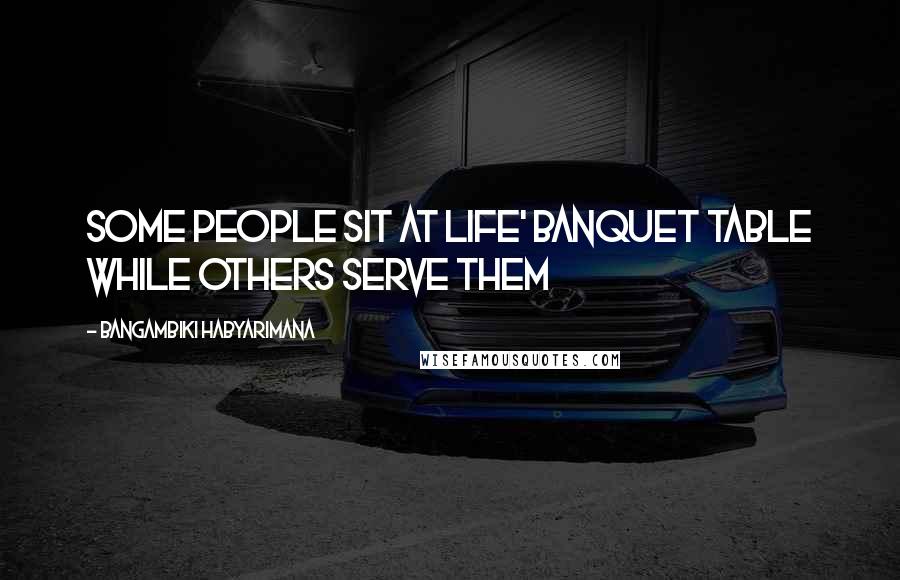 Bangambiki Habyarimana Quotes: Some people sit at life' banquet table while others serve them