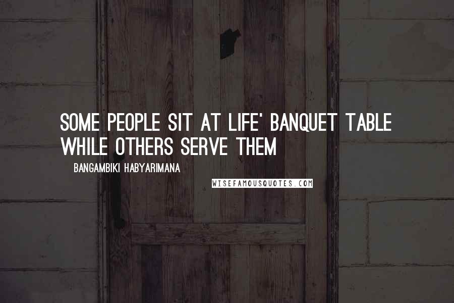 Bangambiki Habyarimana Quotes: Some people sit at life' banquet table while others serve them