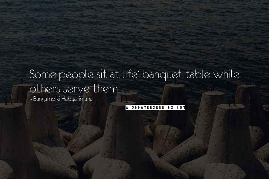 Bangambiki Habyarimana Quotes: Some people sit at life' banquet table while others serve them