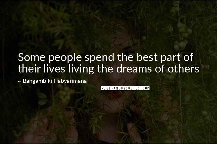 Bangambiki Habyarimana Quotes: Some people spend the best part of their lives living the dreams of others