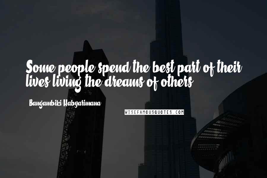 Bangambiki Habyarimana Quotes: Some people spend the best part of their lives living the dreams of others