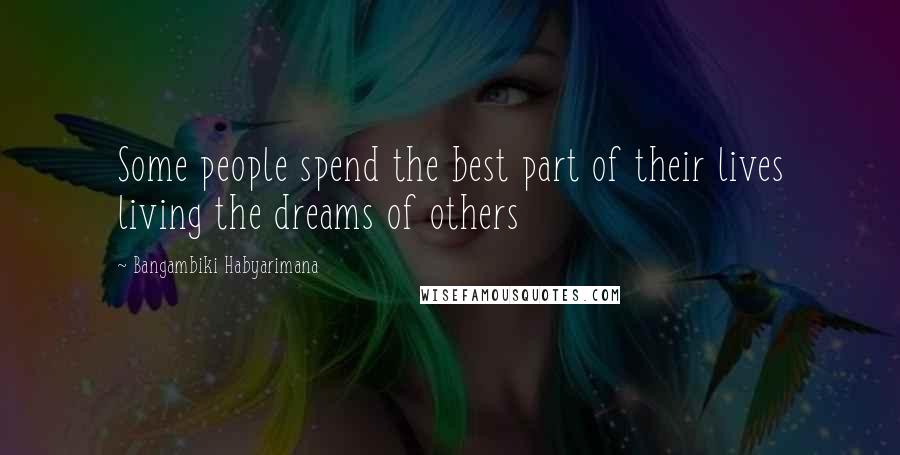 Bangambiki Habyarimana Quotes: Some people spend the best part of their lives living the dreams of others