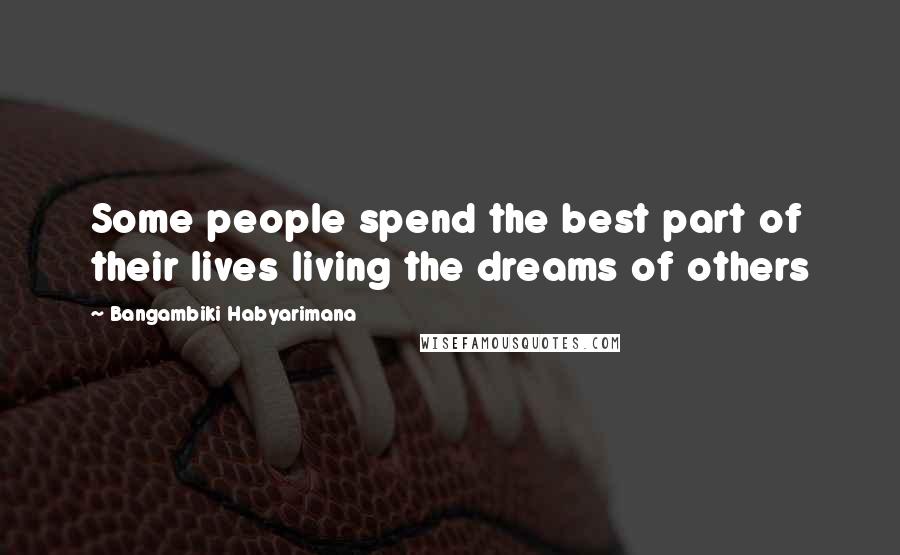 Bangambiki Habyarimana Quotes: Some people spend the best part of their lives living the dreams of others