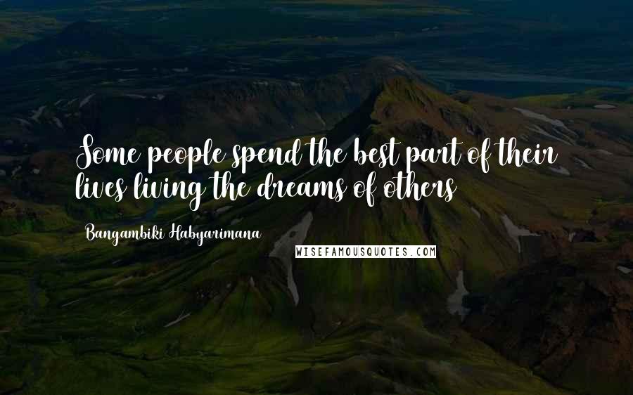 Bangambiki Habyarimana Quotes: Some people spend the best part of their lives living the dreams of others