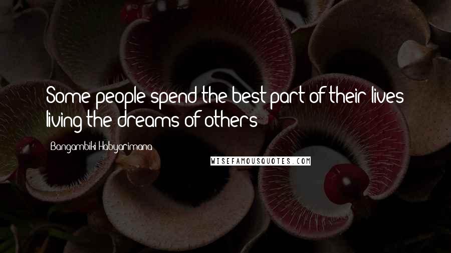 Bangambiki Habyarimana Quotes: Some people spend the best part of their lives living the dreams of others