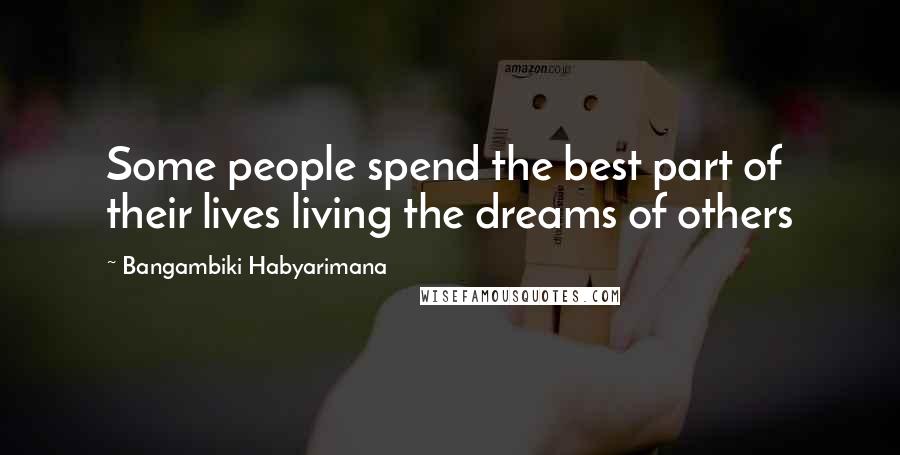 Bangambiki Habyarimana Quotes: Some people spend the best part of their lives living the dreams of others