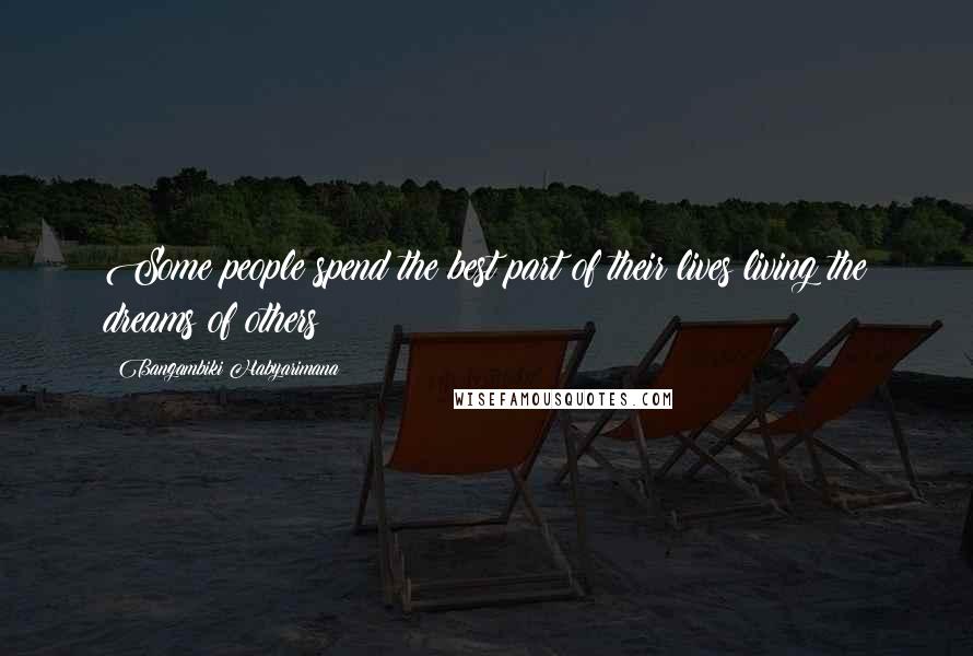 Bangambiki Habyarimana Quotes: Some people spend the best part of their lives living the dreams of others