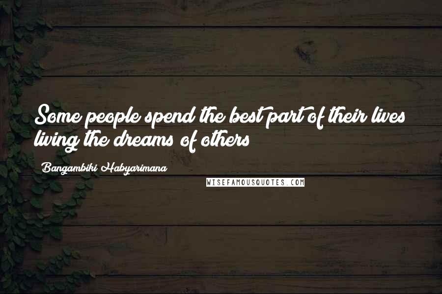 Bangambiki Habyarimana Quotes: Some people spend the best part of their lives living the dreams of others