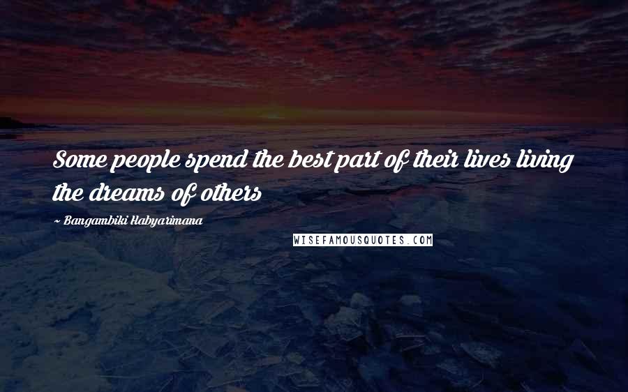 Bangambiki Habyarimana Quotes: Some people spend the best part of their lives living the dreams of others