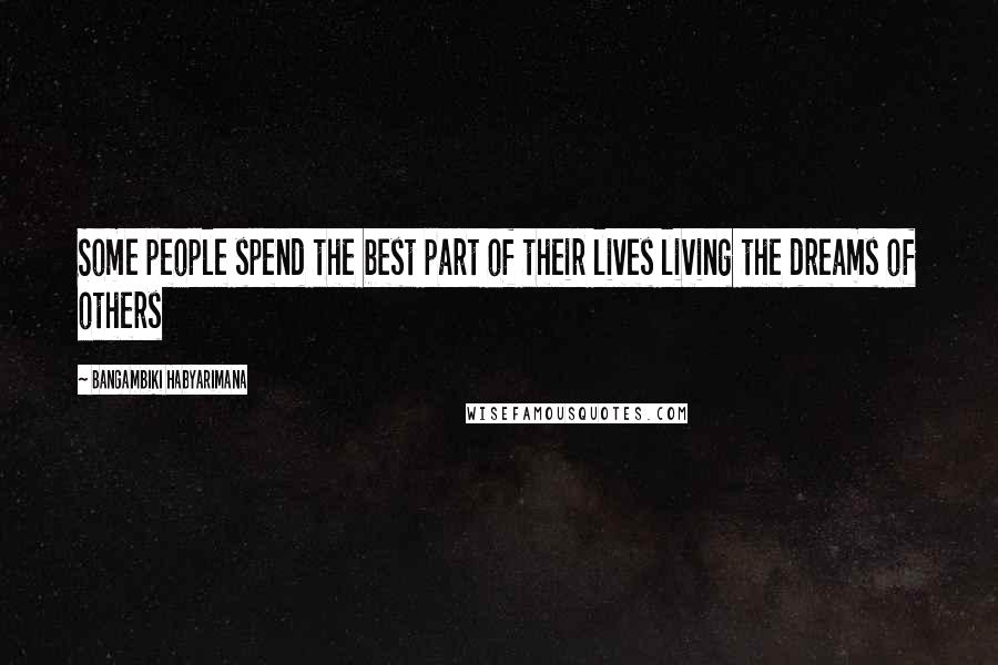 Bangambiki Habyarimana Quotes: Some people spend the best part of their lives living the dreams of others