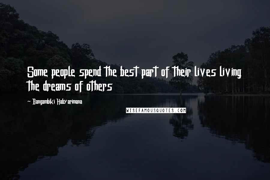 Bangambiki Habyarimana Quotes: Some people spend the best part of their lives living the dreams of others
