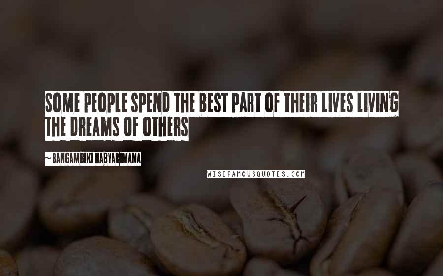 Bangambiki Habyarimana Quotes: Some people spend the best part of their lives living the dreams of others