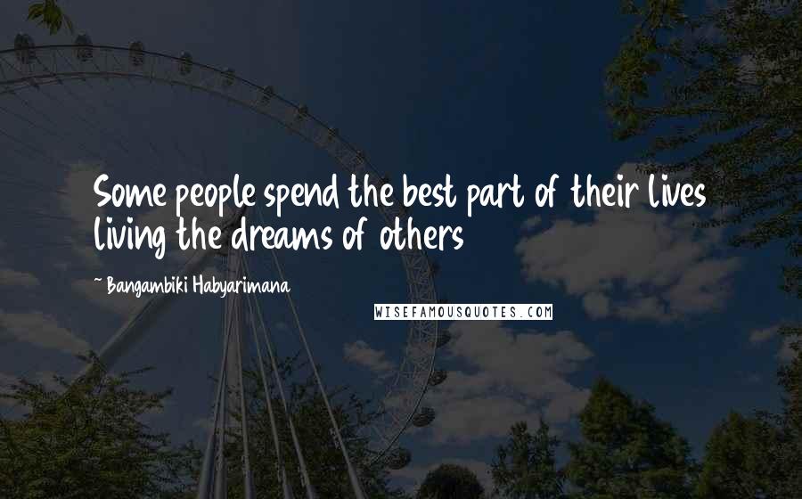 Bangambiki Habyarimana Quotes: Some people spend the best part of their lives living the dreams of others