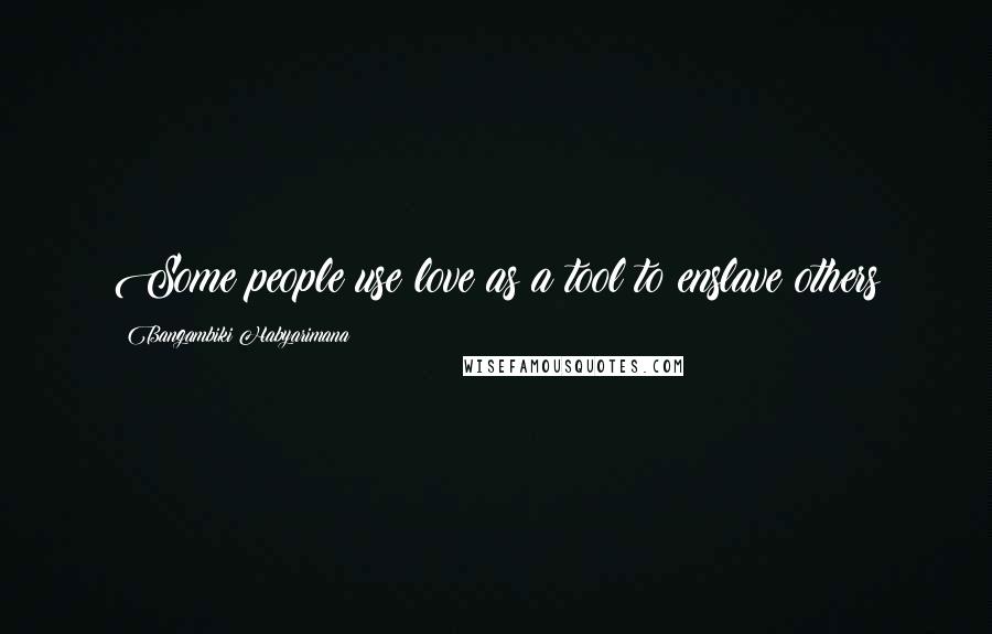 Bangambiki Habyarimana Quotes: Some people use love as a tool to enslave others