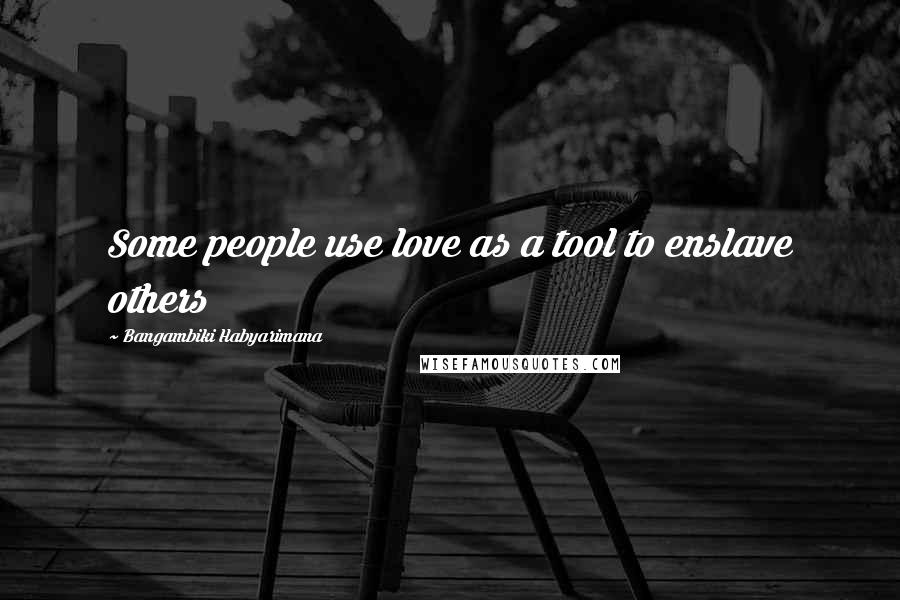 Bangambiki Habyarimana Quotes: Some people use love as a tool to enslave others
