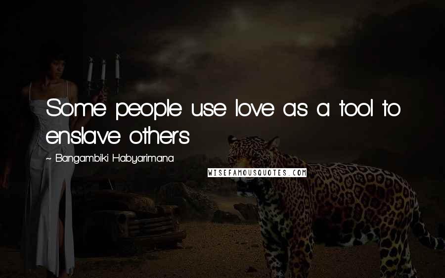 Bangambiki Habyarimana Quotes: Some people use love as a tool to enslave others