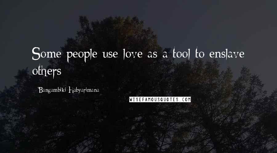 Bangambiki Habyarimana Quotes: Some people use love as a tool to enslave others