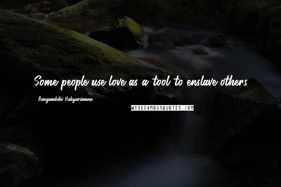 Bangambiki Habyarimana Quotes: Some people use love as a tool to enslave others
