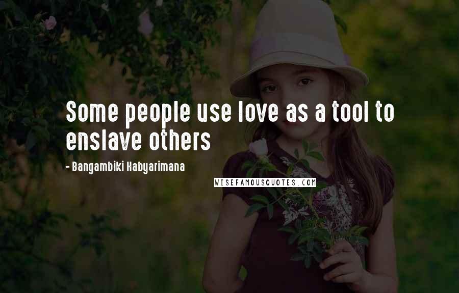 Bangambiki Habyarimana Quotes: Some people use love as a tool to enslave others