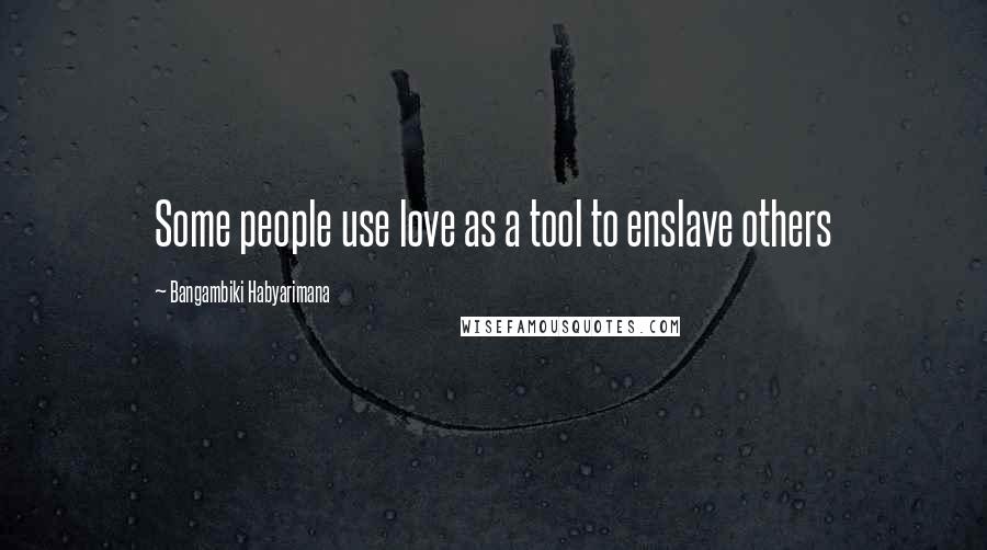 Bangambiki Habyarimana Quotes: Some people use love as a tool to enslave others