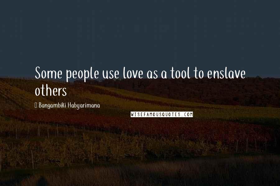 Bangambiki Habyarimana Quotes: Some people use love as a tool to enslave others