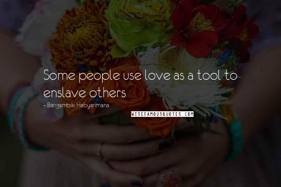 Bangambiki Habyarimana Quotes: Some people use love as a tool to enslave others