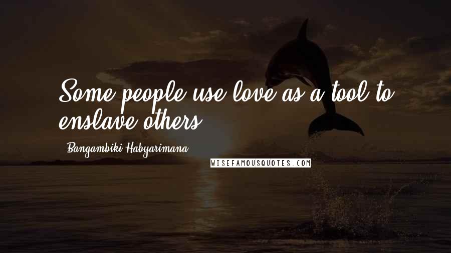 Bangambiki Habyarimana Quotes: Some people use love as a tool to enslave others
