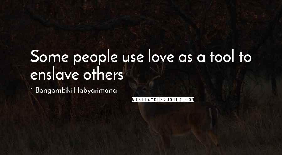 Bangambiki Habyarimana Quotes: Some people use love as a tool to enslave others
