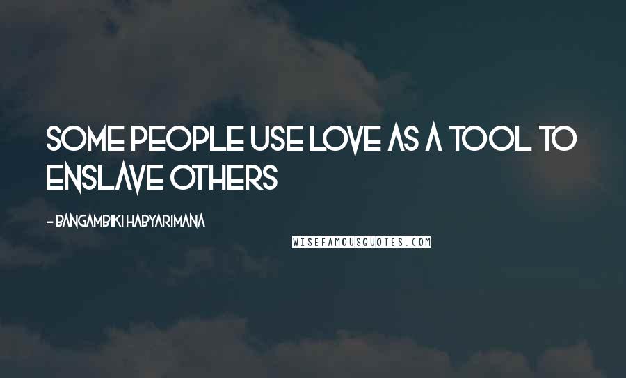 Bangambiki Habyarimana Quotes: Some people use love as a tool to enslave others